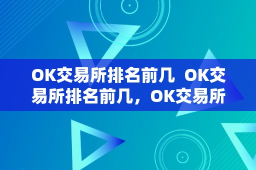 OK交易所排名前几  OK交易所排名前几，OK交易所排名若何，OK交易所排名综合评价