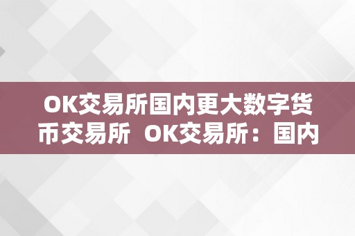 OK交易所国内更大数字货币交易所  OK交易所：国内更大数字货币交易所