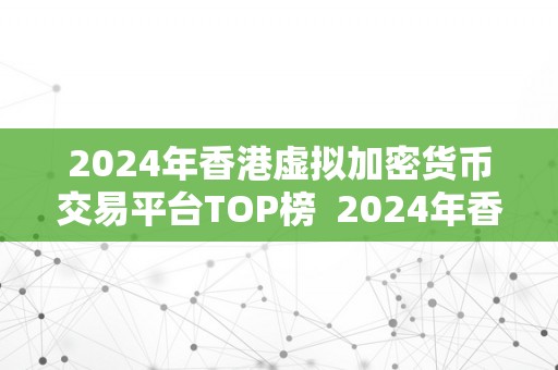 2024年香港虚拟加密货币交易平台TOP榜  2024年香港虚拟加密货币交易平台TOP榜：发掘更具潜力的数字资产交易平台