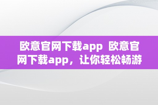 欧意官网下载app  欧意官网下载app，让你轻松畅游欧洲之旅