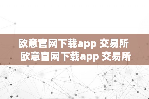 欧意官网下载app 交易所  欧意官网下载app 交易所：体验便利、平安的数字货币交易平台