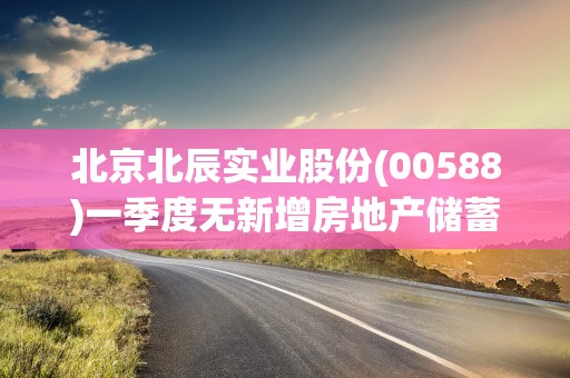 北京北辰实业股份(00588)一季度无新增房地产储蓄 总地盘储蓄475.56万平方米