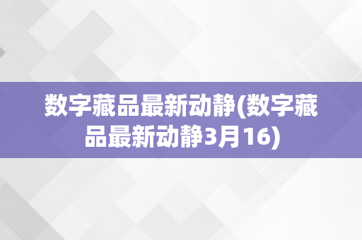 数字藏品最新动静(数字藏品最新动静3月16)