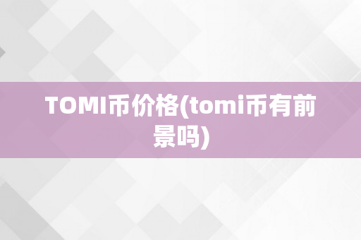 TOMI币价格(tomi币有前景吗)