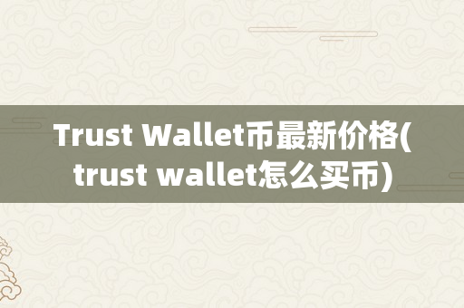 Trust Wallet币最新价格(trust wallet怎么买币)