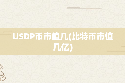 USDP币市值几(比特币市值几亿)