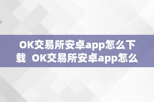 OK交易所安卓app怎么下载  OK交易所安卓app怎么下载 OK交易所安卓app怎么下载