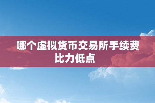 哪个虚拟货币交易所手续费比力低点  