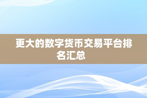 更大的数字货币交易平台排名汇总  