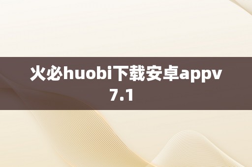 火必huobi下载安卓appv7.1  