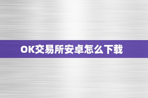 OK交易所安卓怎么下载  