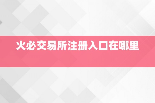 火必交易所注册入口在哪里  