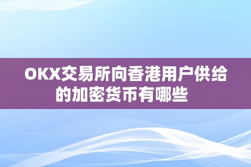 OKX交易所向香港用户供给的加密货币有哪些  
