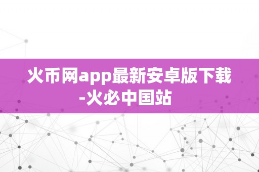 火币网app最新安卓版下载-火必中国站  