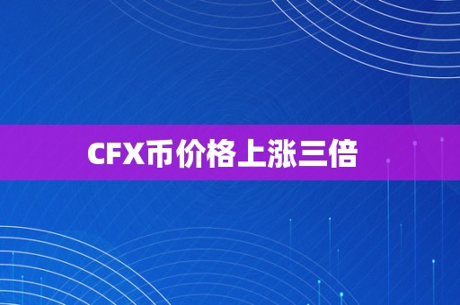 CFX币价格上涨三倍  