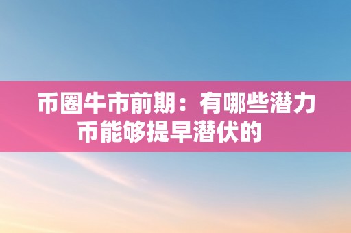 币圈牛市前期：有哪些潜力币能够提早潜伏的  