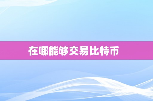 在哪能够交易比特币  