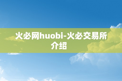 火必网huobi-火必交易所介绍  