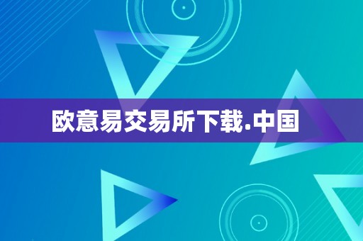 欧意易交易所下载.中国  