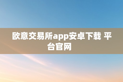 欧意交易所app安卓下载 平台官网  