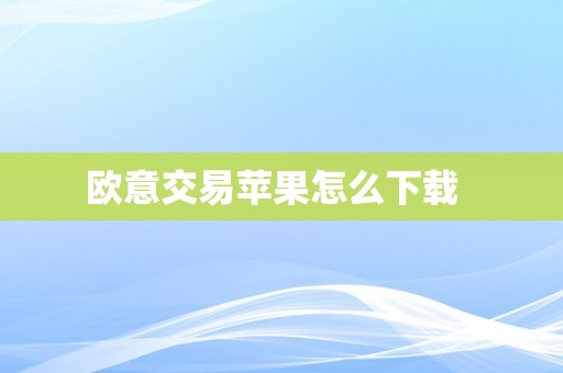 欧意交易苹果怎么下载  