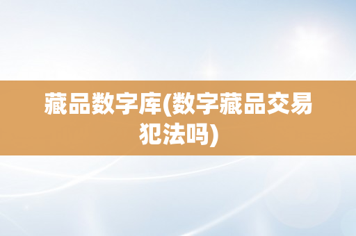 藏品数字库(数字藏品交易犯法吗)