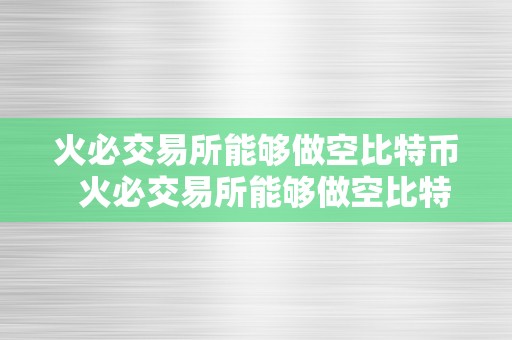 火必交易所能够做空比特币  火必交易所能够做空比特币，领会一下那个交易体例的风险和时机