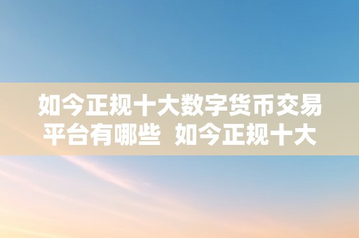 如今正规十大数字货币交易平台有哪些  如今正规十大数字货币交易平台有哪些？