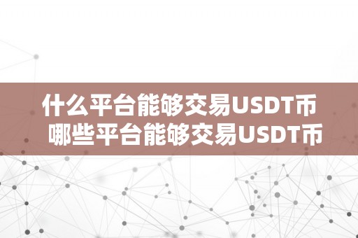 什么平台能够交易USDT币  哪些平台能够交易USDT币？USDT币交易平台保举