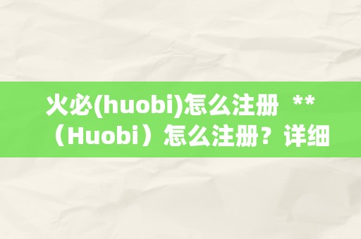 火必(huobi)怎么注册  **（Huobi）怎么注册？详细教程分享