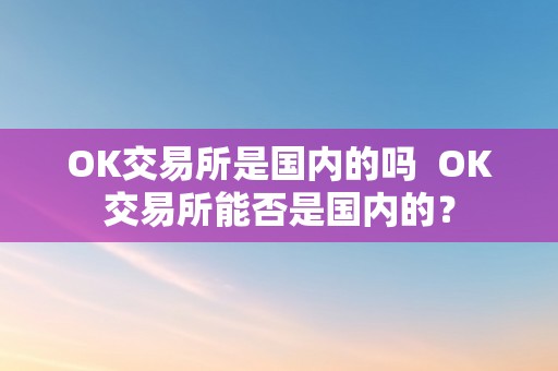 OK交易所是国内的吗  OK交易所能否是国内的？