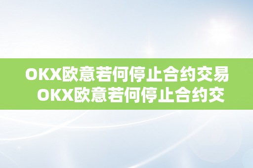 OKX欧意若何停止合约交易  OKX欧意若何停止合约交易