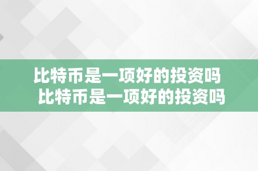 比特币是一项好的投资吗  比特币是一项好的投资吗？探究比特币投资的利与弊