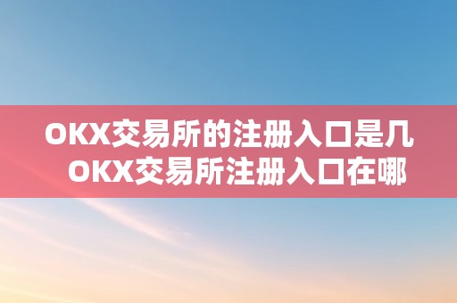 OKX交易所的注册入口是几  OKX交易所注册入口在哪里？详细教程来了！