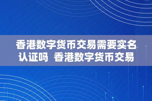 香港数字货币交易需要实名认证吗  香港数字货币交易实名认证政策解析