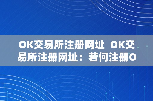 OK交易所注册网址  OK交易所注册网址：若何注册OK交易所账号？