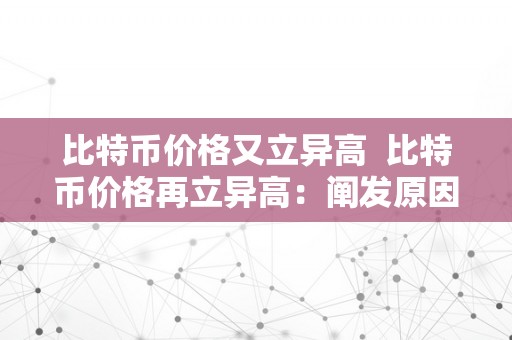 比特币价格又立异高  比特币价格再立异高：阐发原因、趋向和将来瞻望