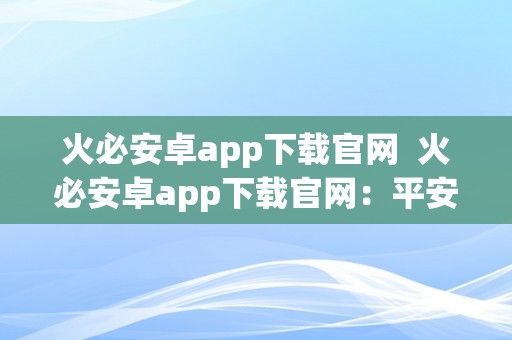 火必安卓app下载官网  火必安卓app下载官网：平安、快速、便利的应用下载平台