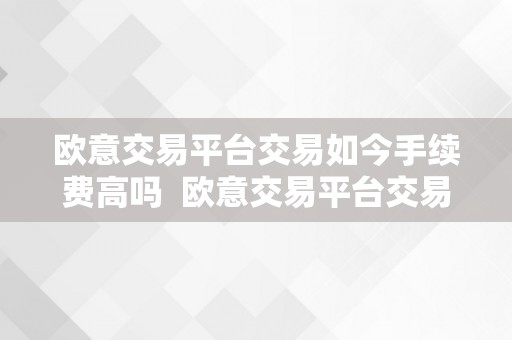 欧意交易平台交易如今手续费高吗  欧意交易平台交易如今手续费高吗？