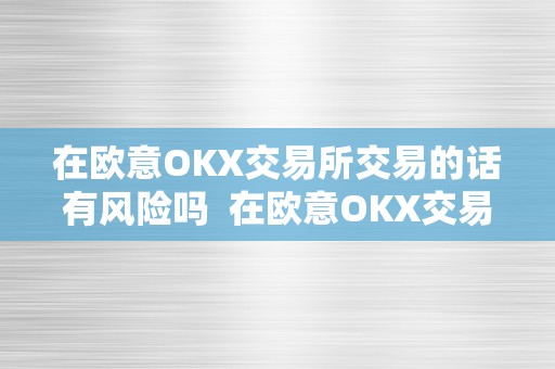 在欧意OKX交易所交易的话有风险吗  在欧意OKX交易所交易的话有风险吗