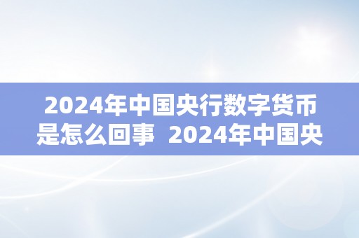 2024年中国央行数字货币是怎么回事  2024年中国央行数字货币的布景