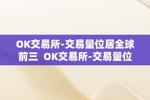 OK交易所-交易量位居全球前三  OK交易所-交易量位居全球前三