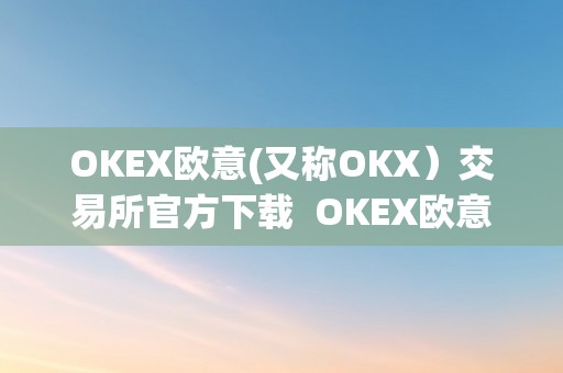 OKEX欧意(又称OKX）交易所官方下载  OKEX欧意(又称OKX）交易所官方下载