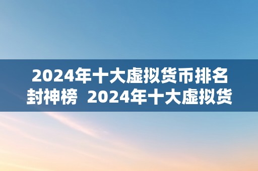 2024年十大虚拟货币排名封神榜  2024年十大虚拟货币排名封神榜：数字货币市场的新风向