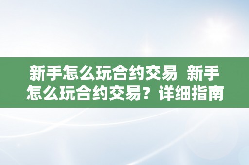 新手怎么玩合约交易  新手怎么玩合约交易？详细指南教你若何入门