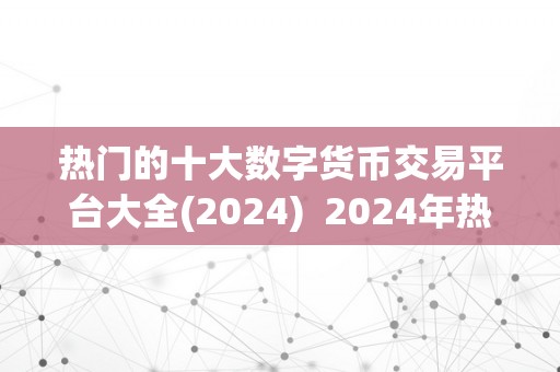 热门的十大数字货币交易平台大全(2024)  2024年热门的十大数字货币交易平台大全