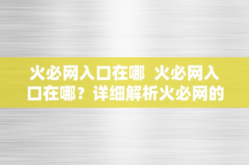 火必网入口在哪  火必网入口在哪？详细解析火必网的入口位置及利用办法