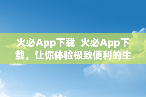 火必App下载  火必App下载，让你体验极致便利的生活体例