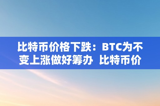 比特币价格下跌：BTC为不变上涨做好筹办  比特币价格下跌：BTC为不变上涨做好筹办