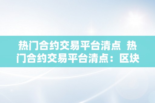 热门合约交易平台清点  热门合约交易平台清点：区块链手艺鞭策数字货币交易改革